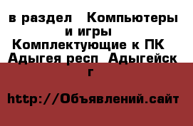  в раздел : Компьютеры и игры » Комплектующие к ПК . Адыгея респ.,Адыгейск г.